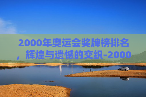 2000年奥运会奖牌榜排名，辉煌与遗憾的交织-2000年奥运会奖牌排行