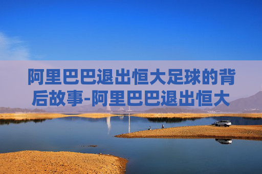 阿里巴巴退出恒大足球的背后故事-阿里巴巴退出恒大足球了吗