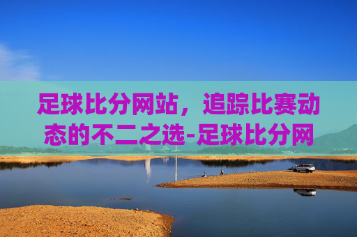 足球比分网站，追踪比赛动态的不二之选-足球比分网站推荐2026最新网.guangwang.中国
