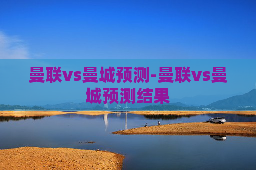 曼联vs曼城预测-曼联vs曼城预测结果