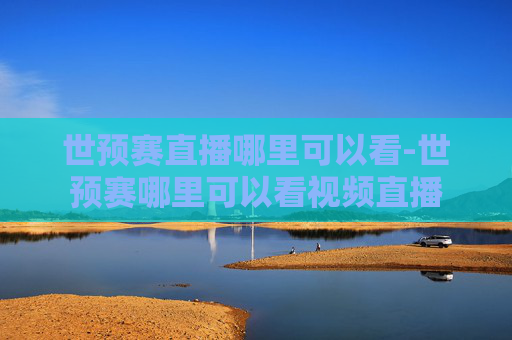 世预赛直播哪里可以看-世预赛哪里可以看视频直播