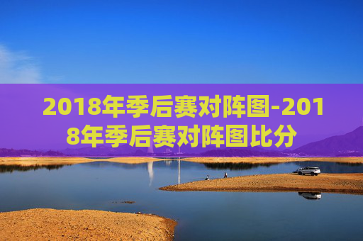 2018年季后赛对阵图-2018年季后赛对阵图比分