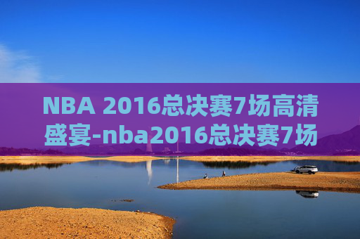 NBA 2016总决赛7场高清盛宴-nba2016总决赛7场高清腾讯体育