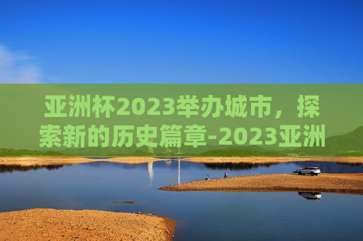 亚洲杯2023举办城市，探索新的历史篇章-2023亚洲杯承办城市公布