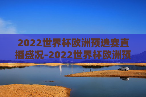 2022世界杯欧洲预选赛直播盛况-2022世界杯欧洲预选赛直播在哪看