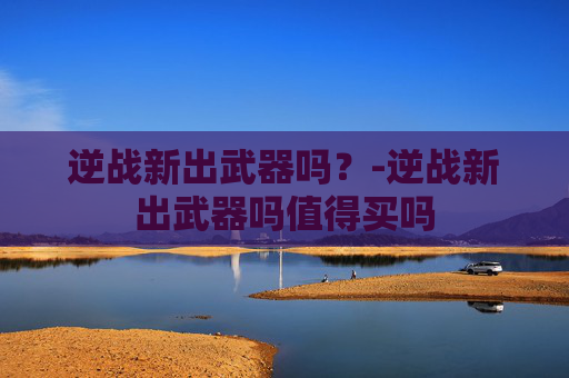 逆战新出武器吗？-逆战新出武器吗值得买吗