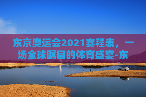东京奥运会2021赛程表，一场全球瞩目的体育盛宴-东京奥运会2021全部赛程