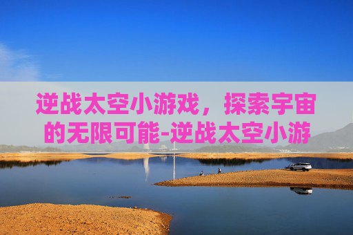 逆战太空小游戏，探索宇宙的无限可能-逆战太空小游戏下载