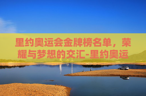 里约奥运会金牌榜名单，荣耀与梦想的交汇-里约奥运会金牌榜名单最新