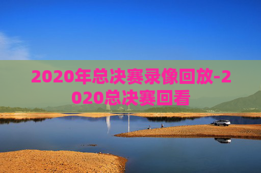 2020年总决赛录像回放-2020总决赛回看