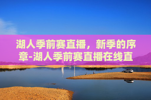 湖人季前赛直播，新季的序章-湖人季前赛直播在线直播视频