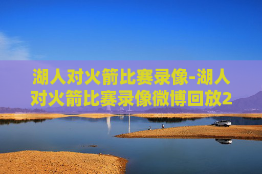 湖人对火箭比赛录像-湖人对火箭比赛录像微博回放26年3月19日