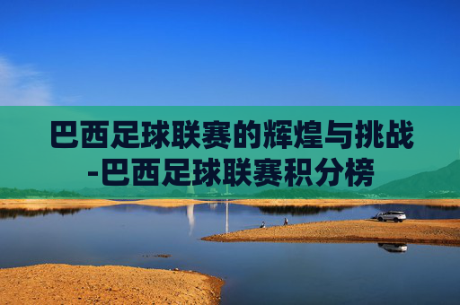 巴西足球联赛的辉煌与挑战-巴西足球联赛积分榜