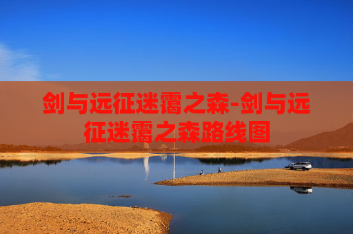 剑与远征迷霭之森-剑与远征迷霭之森路线图