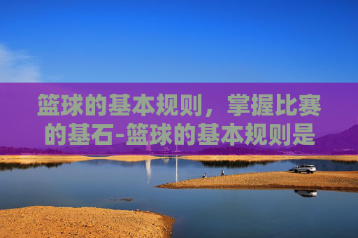 篮球的基本规则，掌握比赛的基石-篮球的基本规则是什么