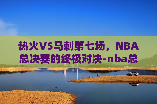 热火VS马刺第七场，NBA总决赛的终极对决-nba总决赛热火vs马刺第七场回放