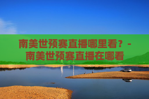 南美世预赛直播哪里看？-南美世预赛直播在哪看