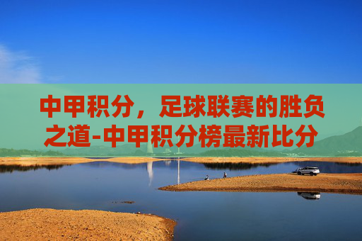 中甲积分，足球联赛的胜负之道-中甲积分榜最新比分