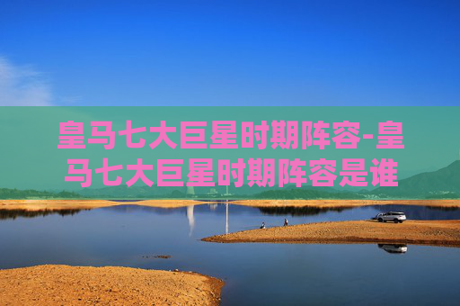皇马七大巨星时期阵容-皇马七大巨星时期阵容是谁