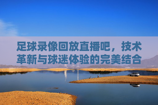 足球录像回放直播吧，技术革新与球迷体验的完美结合-足球录像回放直播吧免费观看