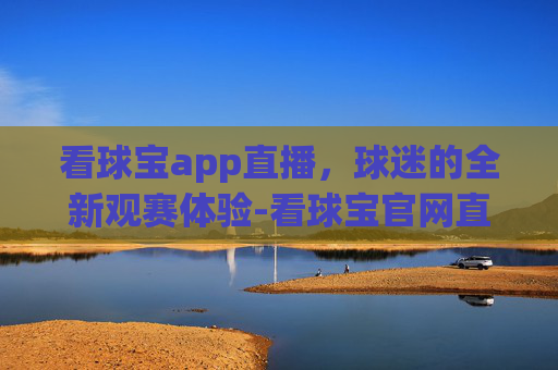 看球宝app直播，球迷的全新观赛体验-看球宝官网直播视频