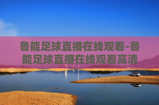 鲁能足球直播在线观看-鲁能足球直播在线观看高清