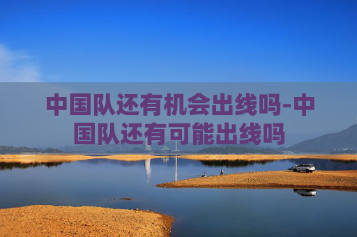 中国队还有机会出线吗-中国队还有可能出线吗