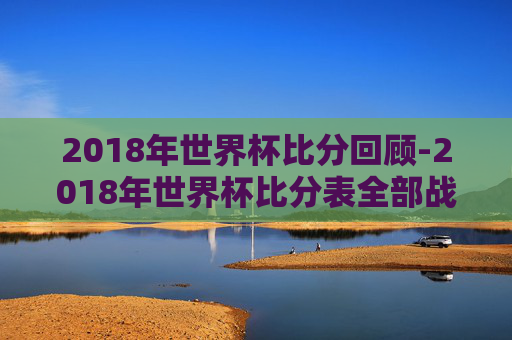 2018年世界杯比分回顾-2018年世界杯比分表全部战绩