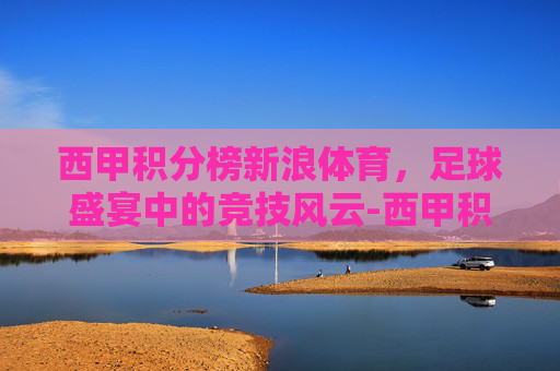 西甲积分榜新浪体育，足球盛宴中的竞技风云-西甲积分榜2020新浪爱彩