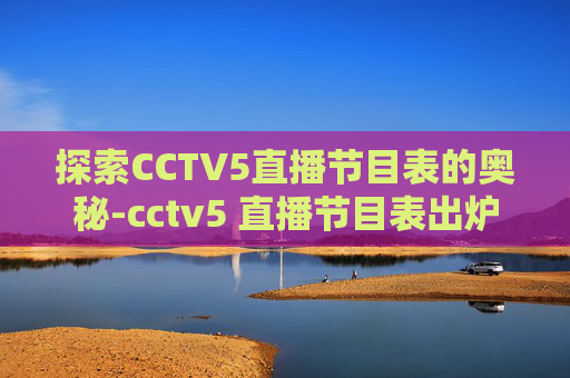 探索CCTV5直播节目表的奥秘-cctv5 直播节目表出炉