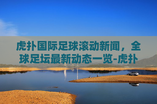 虎扑国际足球滚动新闻，全球足坛最新动态一览-虎扑国际足球新闻滚动网易163