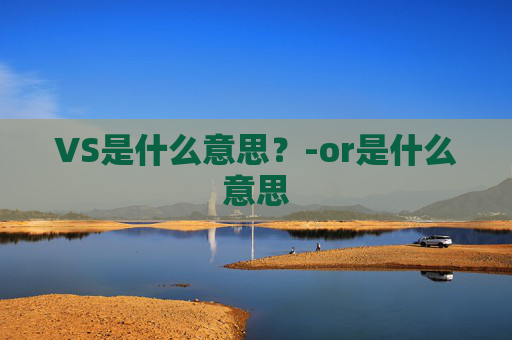 VS是什么意思？-or是什么意思