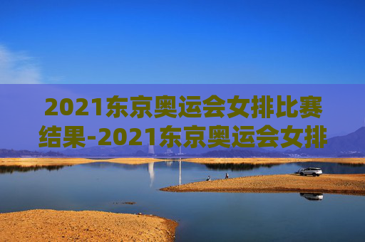2021东京奥运会女排比赛结果-2021东京奥运会女排比赛情况