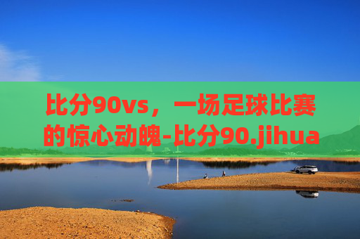 比分90vs，一场足球比赛的惊心动魄-比分90.jihua.中国