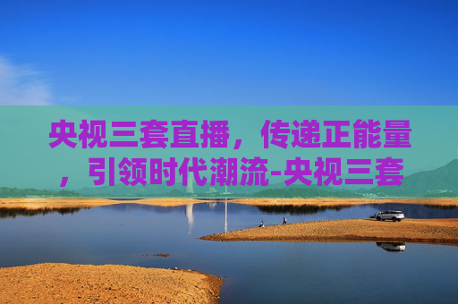 央视三套直播，传递正能量，引领时代潮流-央视三套直播cctv3