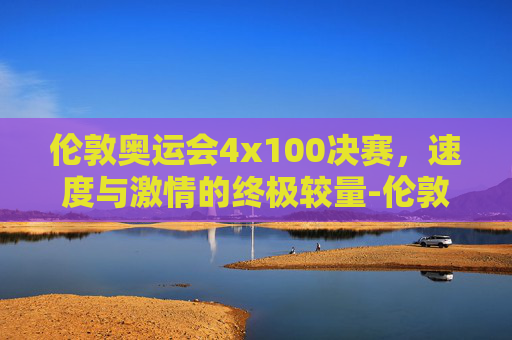 伦敦奥运会4x100决赛，速度与激情的终极较量-伦敦奥运会4x100决赛数据