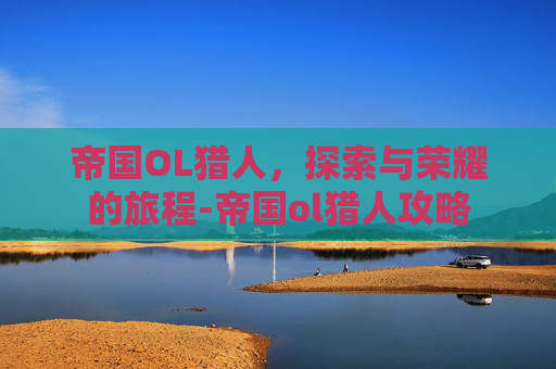 帝国OL猎人，探索与荣耀的旅程-帝国ol猎人攻略