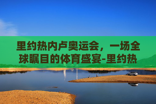 里约热内卢奥运会，一场全球瞩目的体育盛宴-里约热内卢奥运会奖牌榜