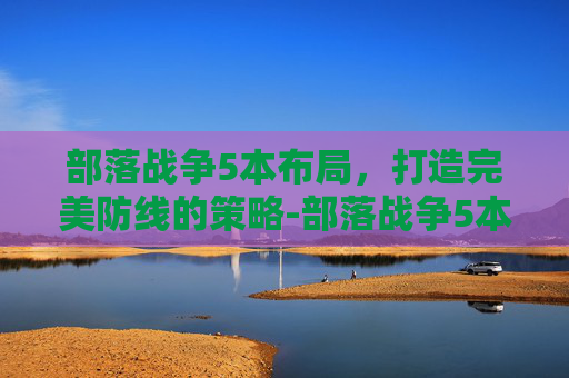 部落战争5本布局，打造完美防线的策略-部落战争5本最强阵型