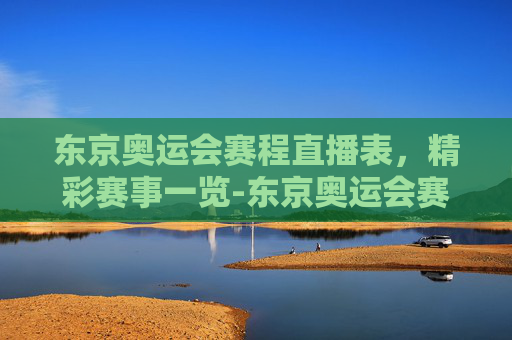 东京奥运会赛程直播表，精彩赛事一览-东京奥运会赛程直播表格