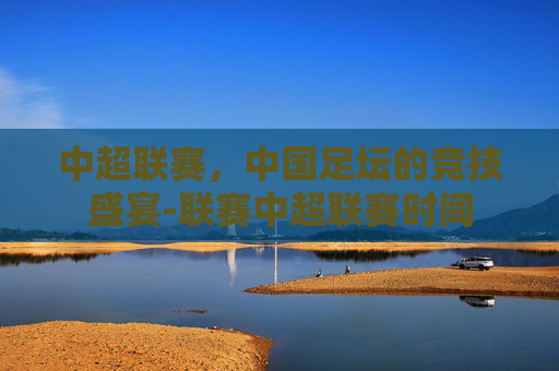 中超联赛，中国足坛的竞技盛宴-联赛中超联赛时间