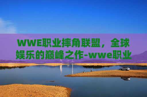 WWE职业摔角联盟，全球娱乐的巅峰之作-wwe职业摔角联盟冠军是谁