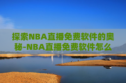 探索NBA直播免费软件的奥秘-NBA直播免费软件怎么用