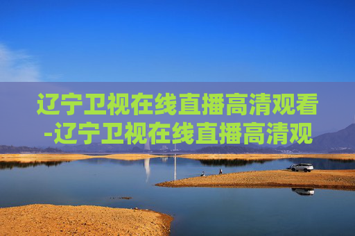 辽宁卫视在线直播高清观看-辽宁卫视在线直播高清观看视频