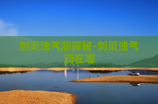 剑灵浊气洞探秘-剑灵浊气洞在哪