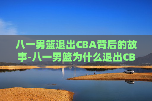 八一男篮退出CBA背后的故事-八一男篮为什么退出CBA