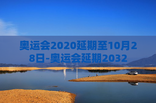 奥运会2020延期至10月28日-奥运会延期2032