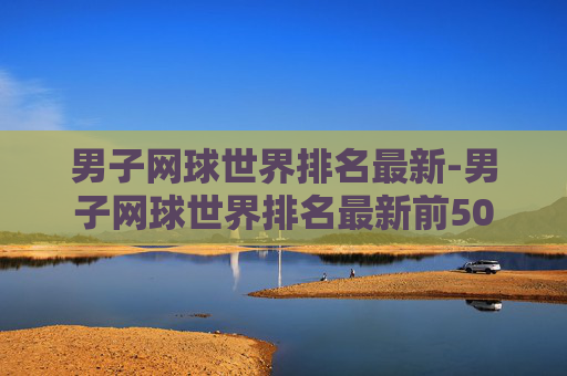 男子网球世界排名最新-男子网球世界排名最新前50