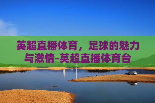 英超直播体育，足球的魅力与激情-英超直播体育台
