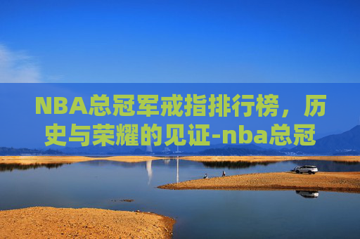 NBA总冠军戒指排行榜，历史与荣耀的见证-nba总冠军戒指排行榜图片